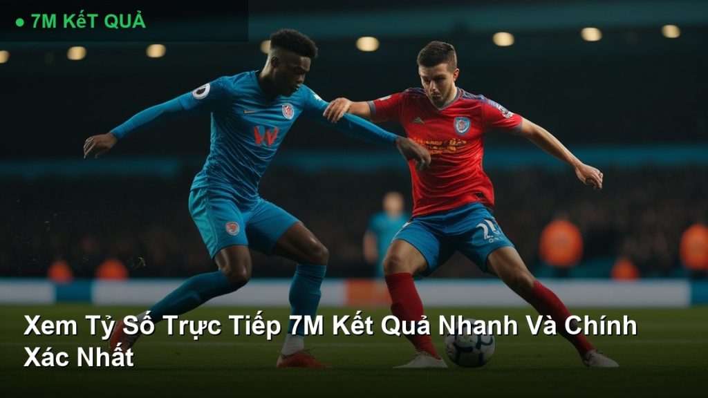 Xem Tỷ Số Trực Tiếp 7M Kết Quả Nhanh Và Chính Xác Nhất